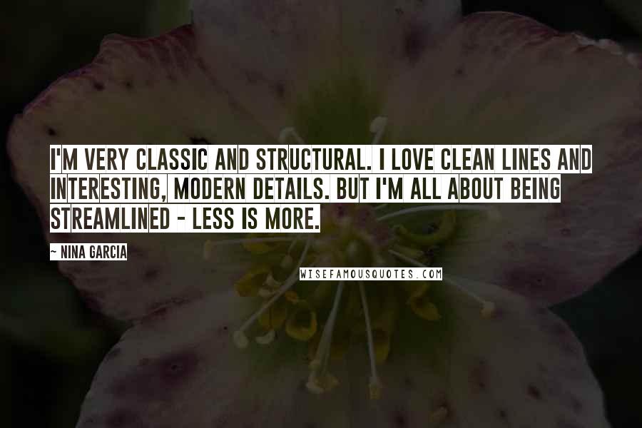 Nina Garcia Quotes: I'm very classic and structural. I love clean lines and interesting, modern details. But I'm all about being streamlined - less is more.