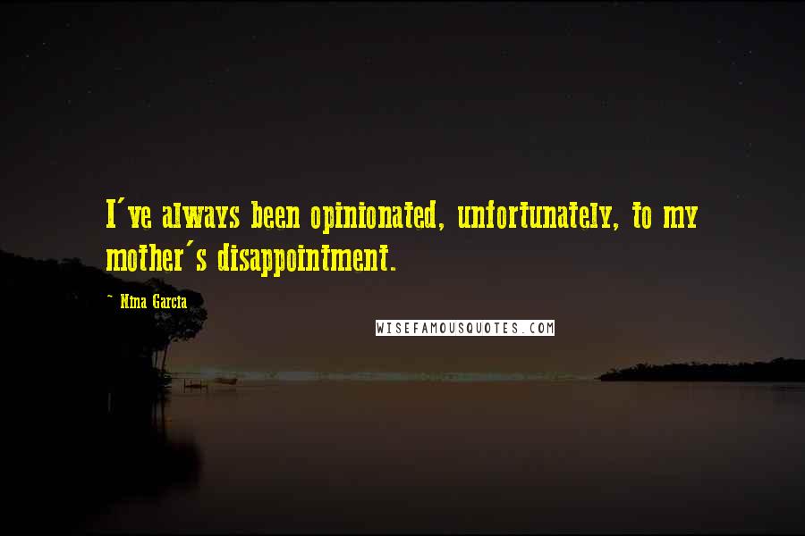 Nina Garcia Quotes: I've always been opinionated, unfortunately, to my mother's disappointment.