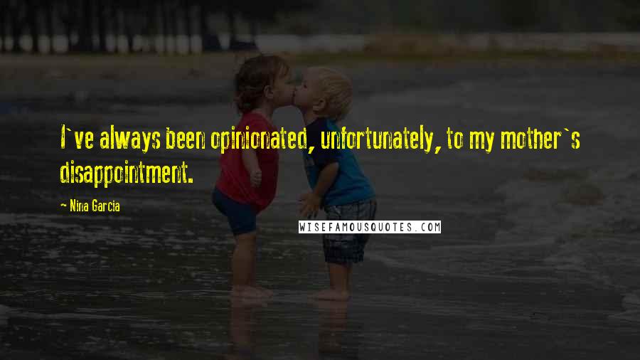 Nina Garcia Quotes: I've always been opinionated, unfortunately, to my mother's disappointment.