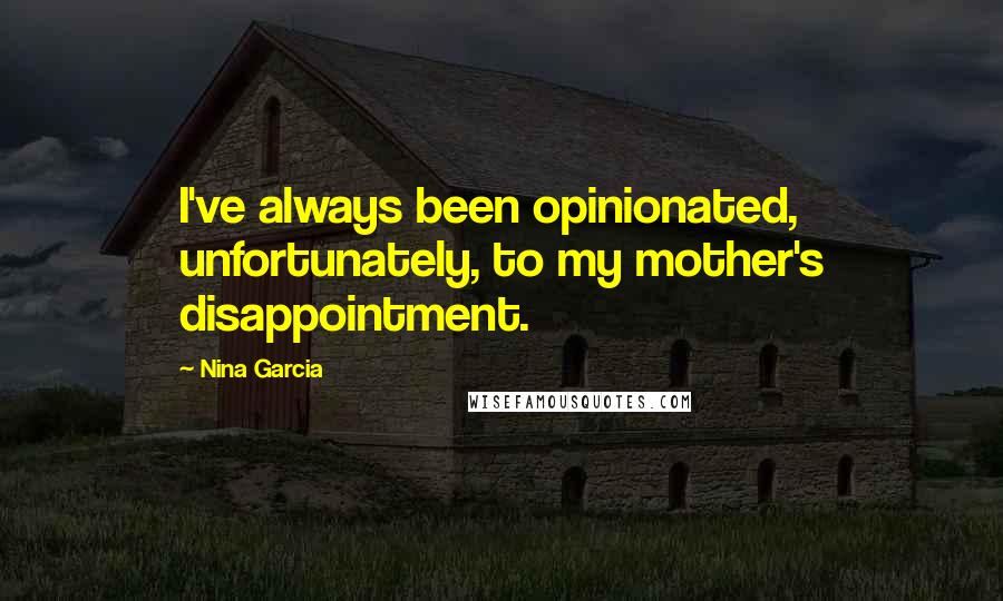 Nina Garcia Quotes: I've always been opinionated, unfortunately, to my mother's disappointment.