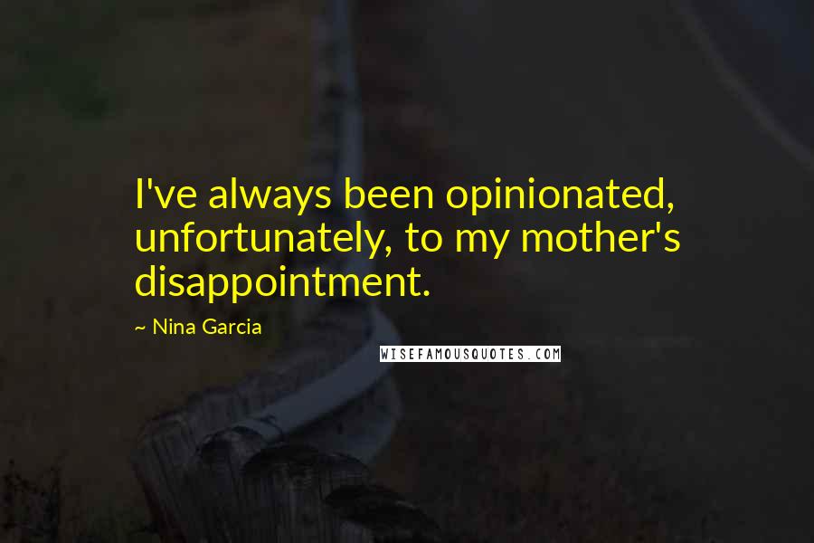 Nina Garcia Quotes: I've always been opinionated, unfortunately, to my mother's disappointment.