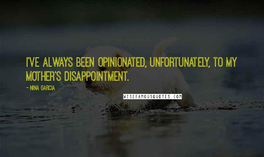 Nina Garcia Quotes: I've always been opinionated, unfortunately, to my mother's disappointment.