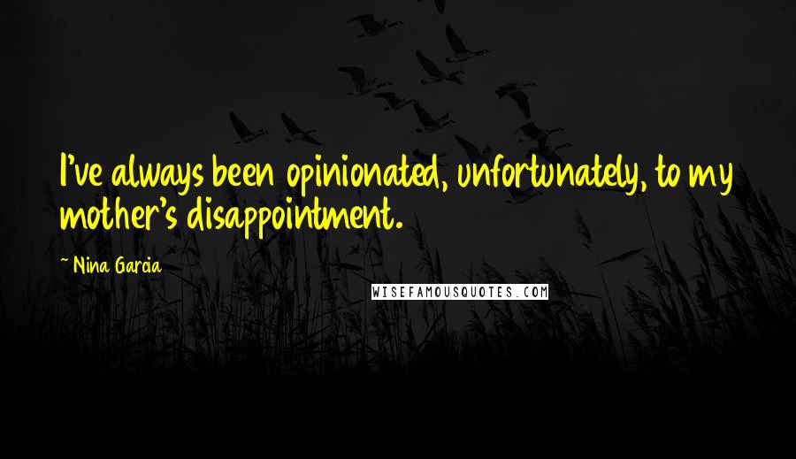 Nina Garcia Quotes: I've always been opinionated, unfortunately, to my mother's disappointment.