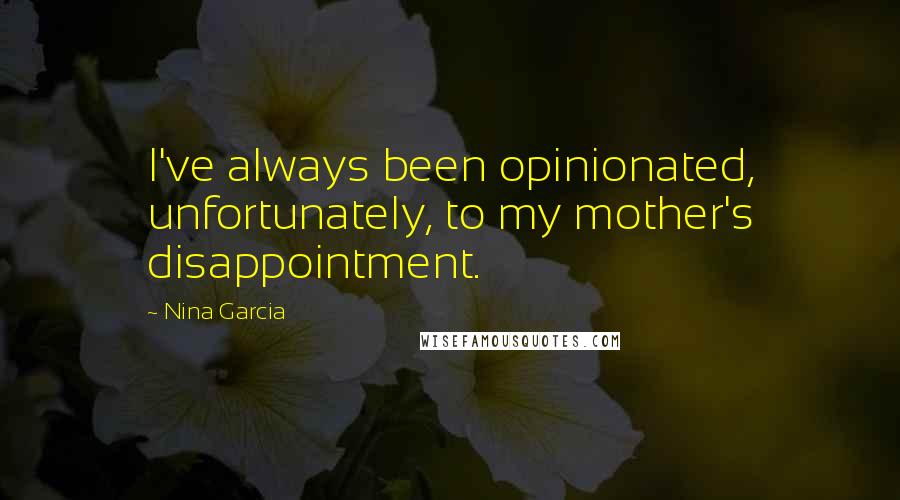 Nina Garcia Quotes: I've always been opinionated, unfortunately, to my mother's disappointment.