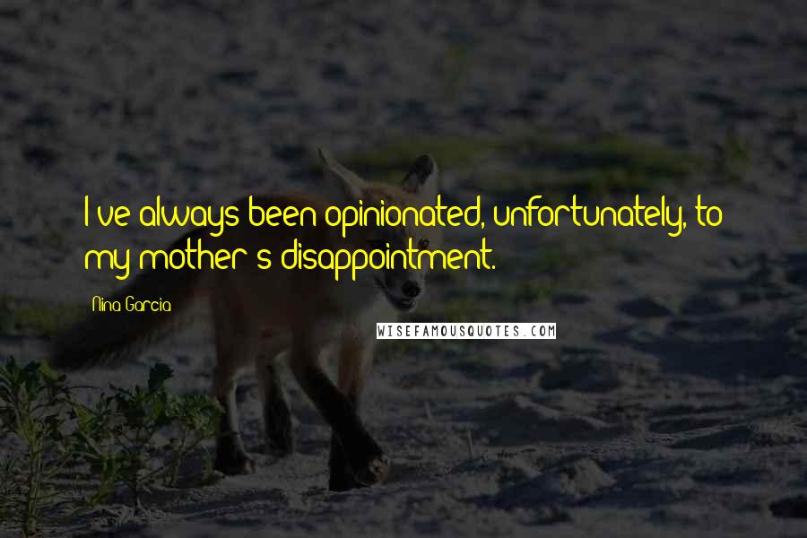 Nina Garcia Quotes: I've always been opinionated, unfortunately, to my mother's disappointment.