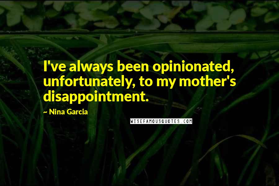 Nina Garcia Quotes: I've always been opinionated, unfortunately, to my mother's disappointment.