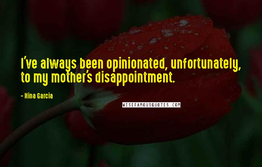 Nina Garcia Quotes: I've always been opinionated, unfortunately, to my mother's disappointment.