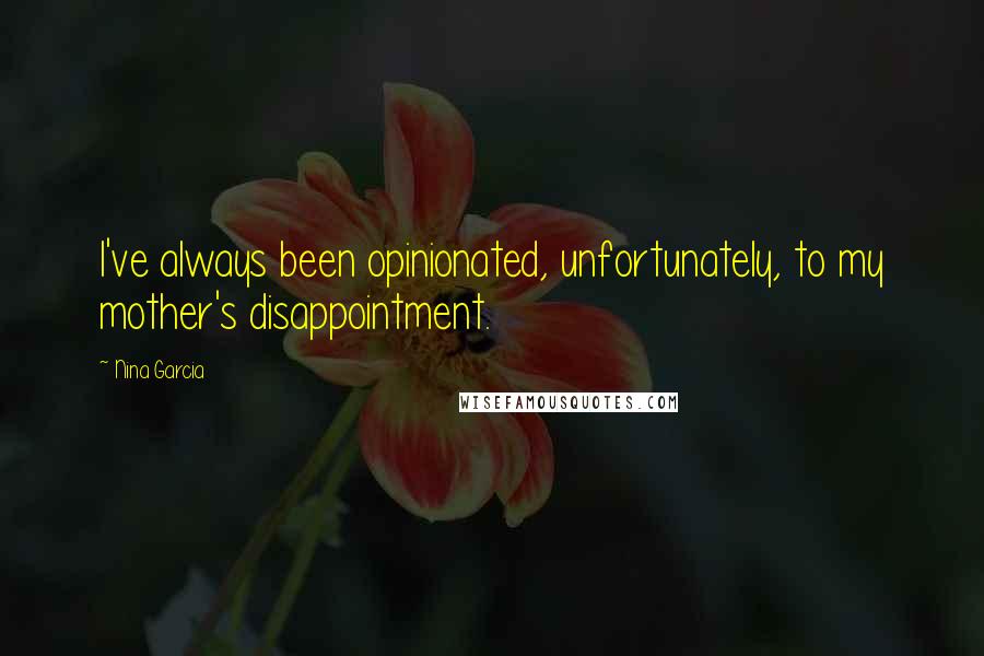 Nina Garcia Quotes: I've always been opinionated, unfortunately, to my mother's disappointment.