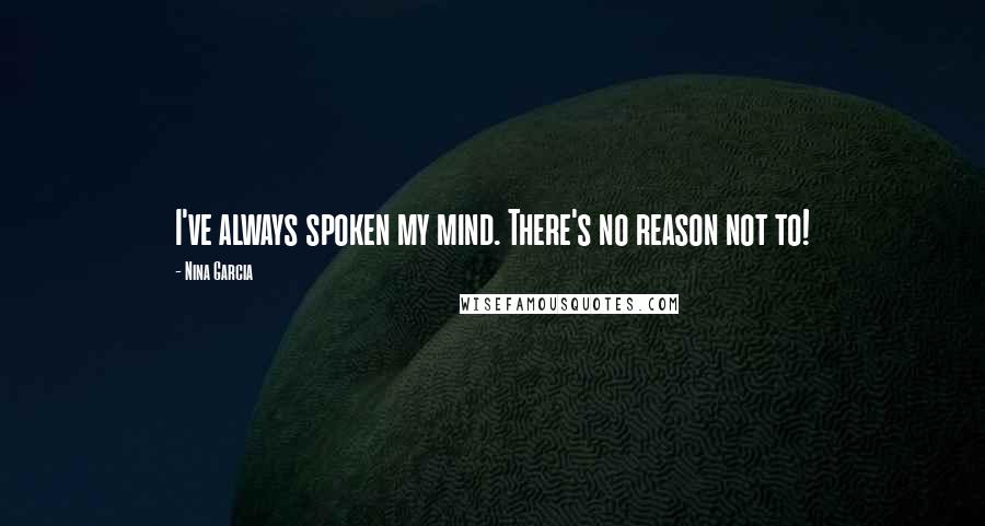 Nina Garcia Quotes: I've always spoken my mind. There's no reason not to!