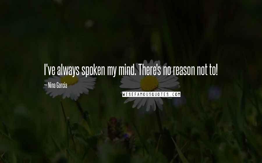 Nina Garcia Quotes: I've always spoken my mind. There's no reason not to!