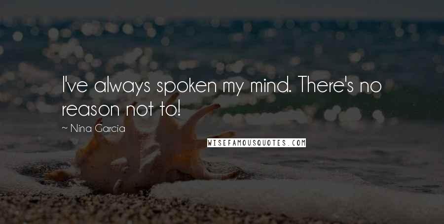 Nina Garcia Quotes: I've always spoken my mind. There's no reason not to!
