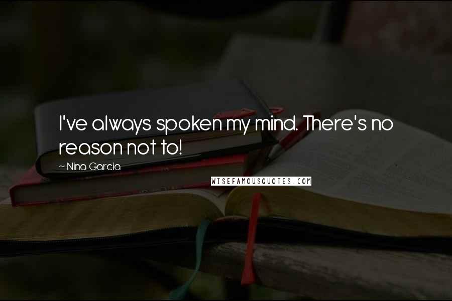 Nina Garcia Quotes: I've always spoken my mind. There's no reason not to!