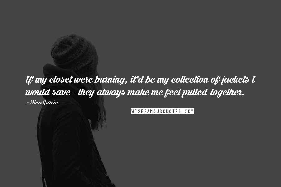 Nina Garcia Quotes: If my closet were burning, it'd be my collection of jackets I would save - they always make me feel pulled-together.