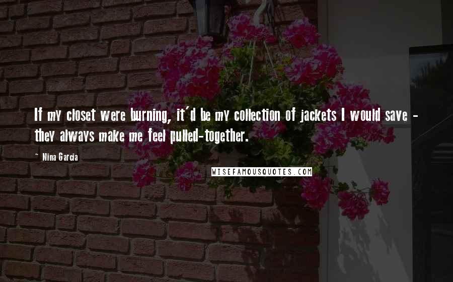 Nina Garcia Quotes: If my closet were burning, it'd be my collection of jackets I would save - they always make me feel pulled-together.