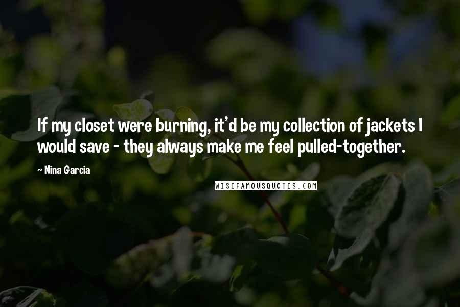 Nina Garcia Quotes: If my closet were burning, it'd be my collection of jackets I would save - they always make me feel pulled-together.