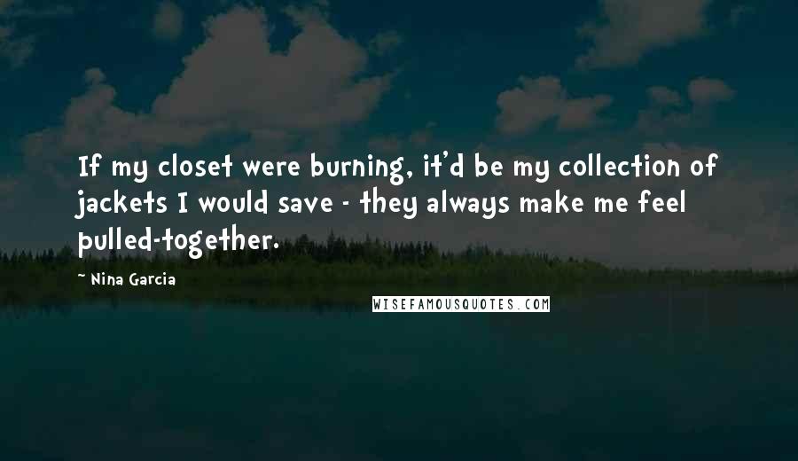 Nina Garcia Quotes: If my closet were burning, it'd be my collection of jackets I would save - they always make me feel pulled-together.
