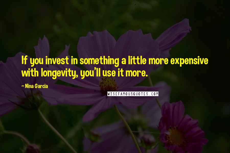 Nina Garcia Quotes: If you invest in something a little more expensive with longevity, you'll use it more.