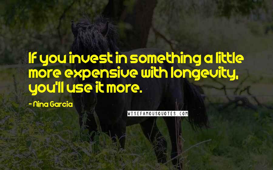 Nina Garcia Quotes: If you invest in something a little more expensive with longevity, you'll use it more.