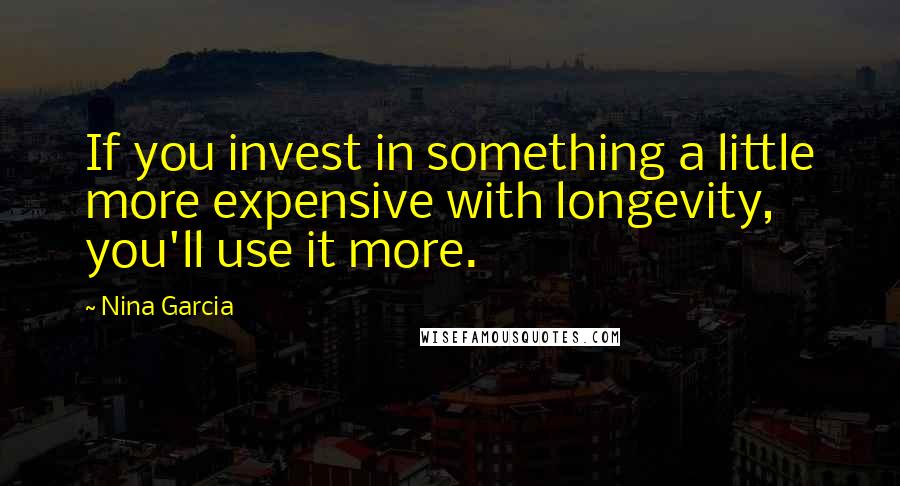 Nina Garcia Quotes: If you invest in something a little more expensive with longevity, you'll use it more.