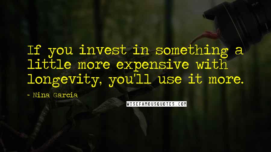 Nina Garcia Quotes: If you invest in something a little more expensive with longevity, you'll use it more.