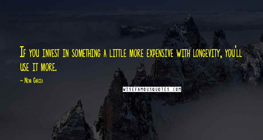 Nina Garcia Quotes: If you invest in something a little more expensive with longevity, you'll use it more.