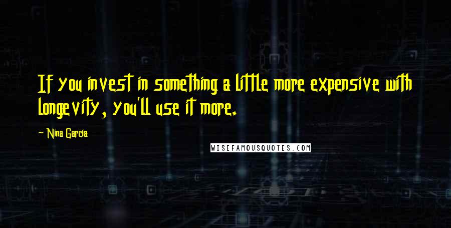 Nina Garcia Quotes: If you invest in something a little more expensive with longevity, you'll use it more.