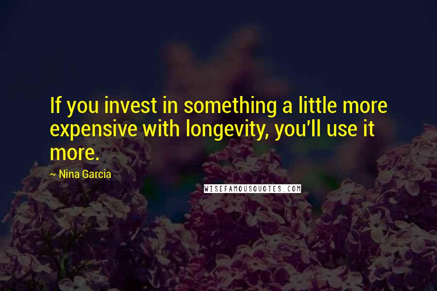 Nina Garcia Quotes: If you invest in something a little more expensive with longevity, you'll use it more.