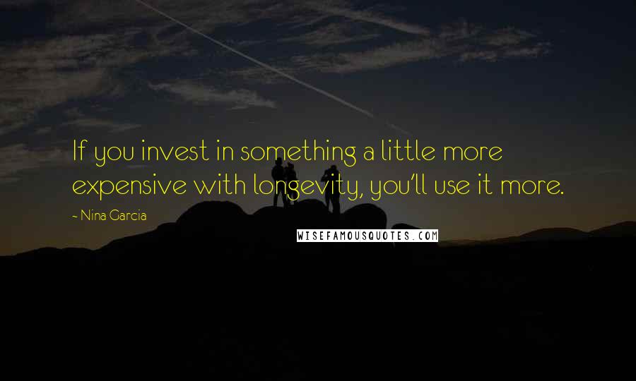 Nina Garcia Quotes: If you invest in something a little more expensive with longevity, you'll use it more.