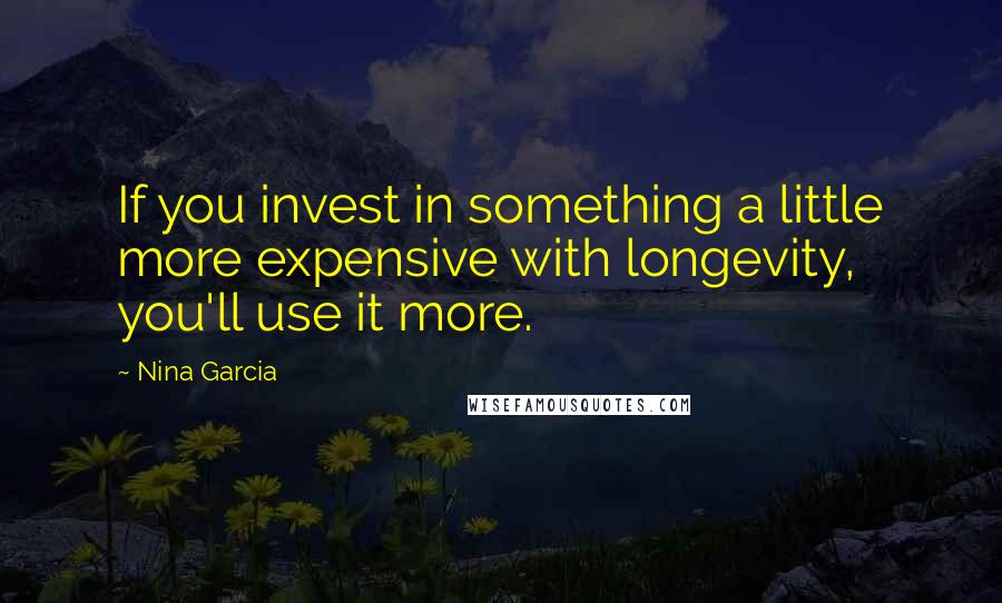 Nina Garcia Quotes: If you invest in something a little more expensive with longevity, you'll use it more.