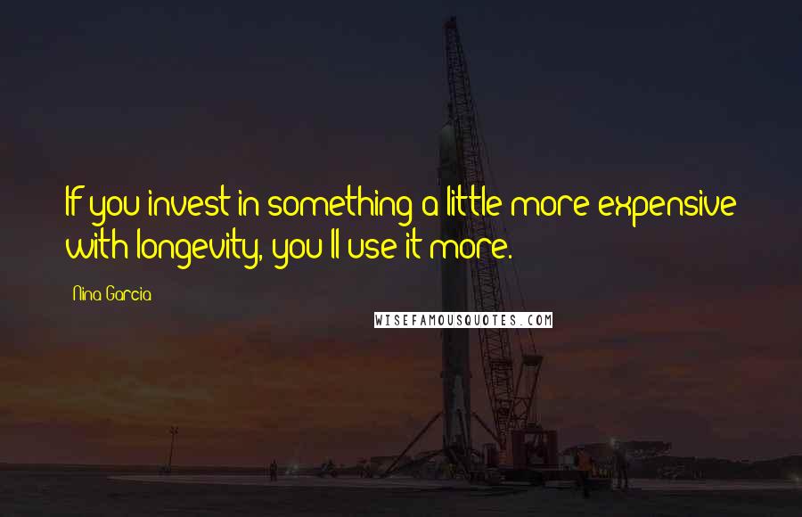 Nina Garcia Quotes: If you invest in something a little more expensive with longevity, you'll use it more.