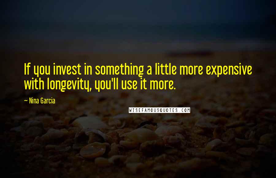 Nina Garcia Quotes: If you invest in something a little more expensive with longevity, you'll use it more.