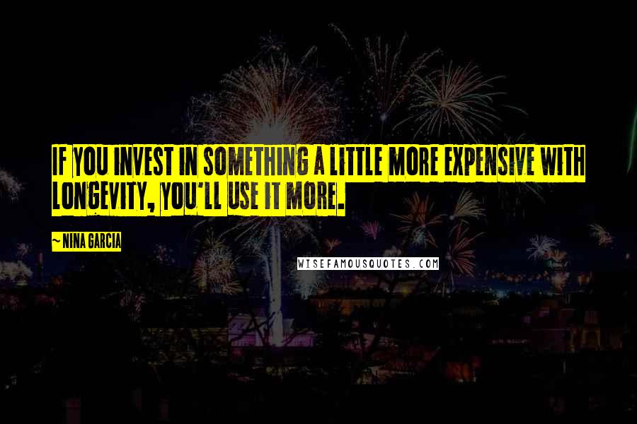 Nina Garcia Quotes: If you invest in something a little more expensive with longevity, you'll use it more.