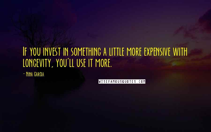 Nina Garcia Quotes: If you invest in something a little more expensive with longevity, you'll use it more.