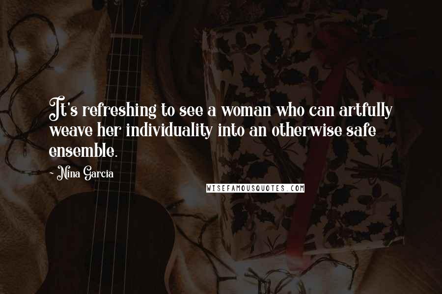 Nina Garcia Quotes: It's refreshing to see a woman who can artfully weave her individuality into an otherwise safe ensemble.