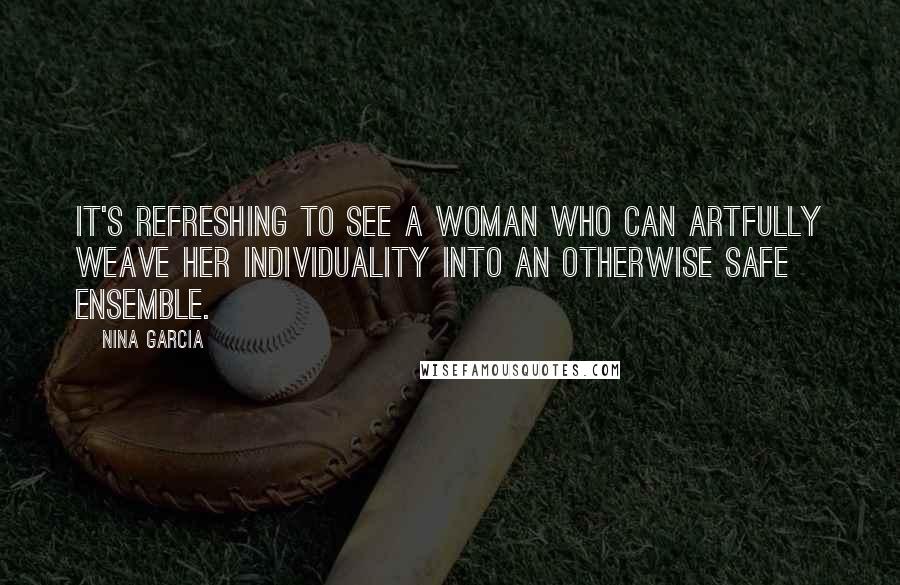 Nina Garcia Quotes: It's refreshing to see a woman who can artfully weave her individuality into an otherwise safe ensemble.