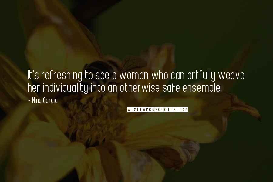 Nina Garcia Quotes: It's refreshing to see a woman who can artfully weave her individuality into an otherwise safe ensemble.