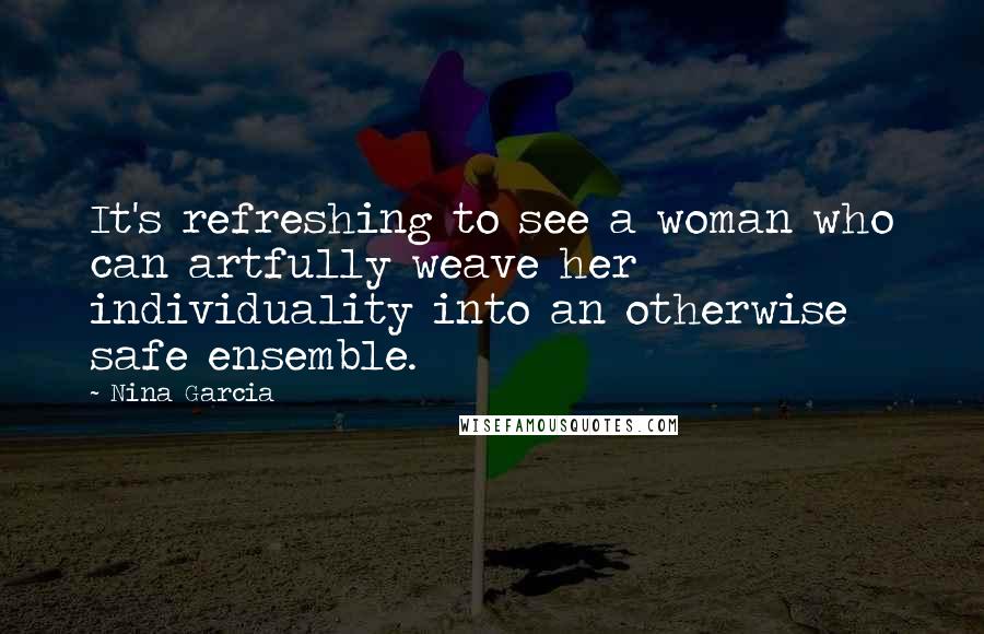 Nina Garcia Quotes: It's refreshing to see a woman who can artfully weave her individuality into an otherwise safe ensemble.