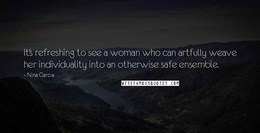 Nina Garcia Quotes: It's refreshing to see a woman who can artfully weave her individuality into an otherwise safe ensemble.