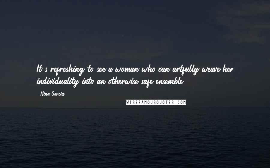 Nina Garcia Quotes: It's refreshing to see a woman who can artfully weave her individuality into an otherwise safe ensemble.