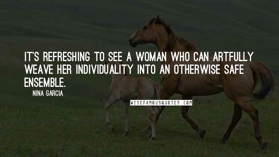 Nina Garcia Quotes: It's refreshing to see a woman who can artfully weave her individuality into an otherwise safe ensemble.