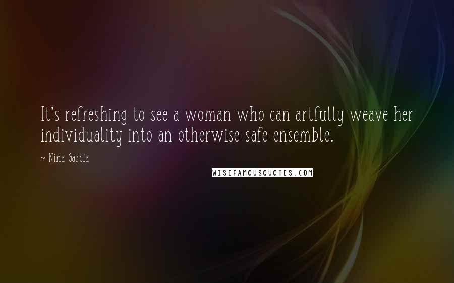 Nina Garcia Quotes: It's refreshing to see a woman who can artfully weave her individuality into an otherwise safe ensemble.