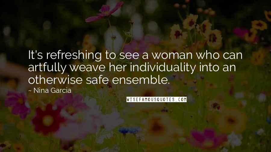 Nina Garcia Quotes: It's refreshing to see a woman who can artfully weave her individuality into an otherwise safe ensemble.