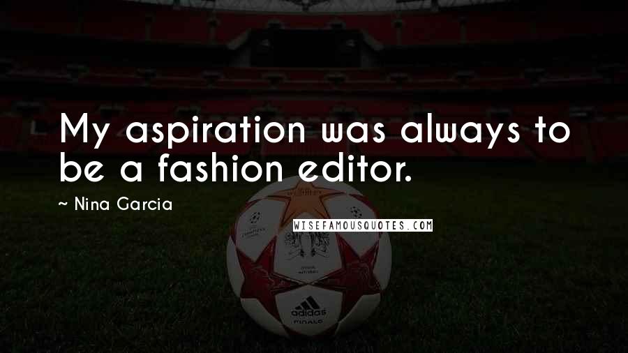 Nina Garcia Quotes: My aspiration was always to be a fashion editor.