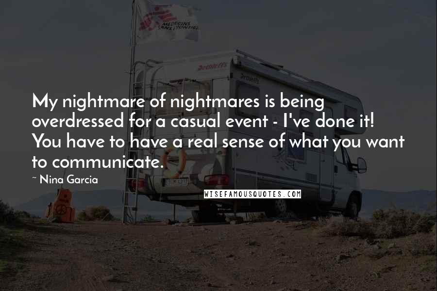 Nina Garcia Quotes: My nightmare of nightmares is being overdressed for a casual event - I've done it! You have to have a real sense of what you want to communicate.