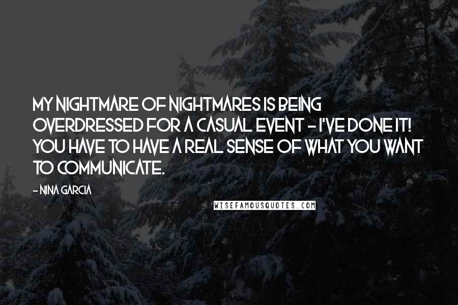 Nina Garcia Quotes: My nightmare of nightmares is being overdressed for a casual event - I've done it! You have to have a real sense of what you want to communicate.