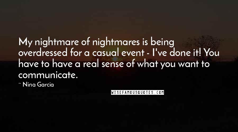 Nina Garcia Quotes: My nightmare of nightmares is being overdressed for a casual event - I've done it! You have to have a real sense of what you want to communicate.