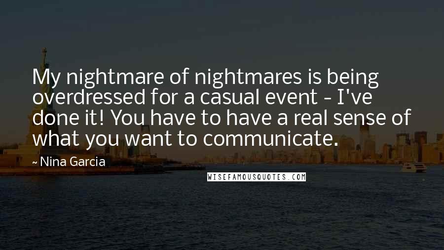 Nina Garcia Quotes: My nightmare of nightmares is being overdressed for a casual event - I've done it! You have to have a real sense of what you want to communicate.