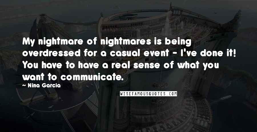 Nina Garcia Quotes: My nightmare of nightmares is being overdressed for a casual event - I've done it! You have to have a real sense of what you want to communicate.