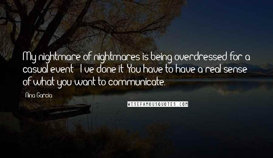 Nina Garcia Quotes: My nightmare of nightmares is being overdressed for a casual event - I've done it! You have to have a real sense of what you want to communicate.