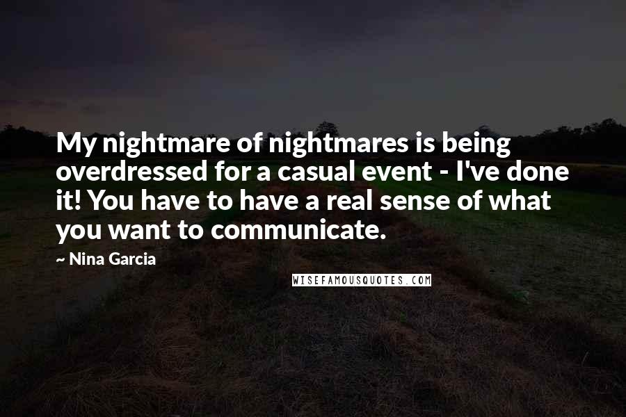 Nina Garcia Quotes: My nightmare of nightmares is being overdressed for a casual event - I've done it! You have to have a real sense of what you want to communicate.
